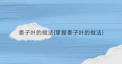 “黍子叶的做法(掌握黍子叶的做法)