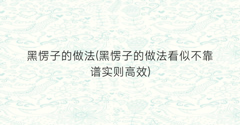 黑愣子的做法(黑愣子的做法看似不靠谱实则高效)