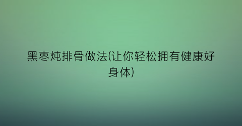 黑枣炖排骨做法(让你轻松拥有健康好身体)