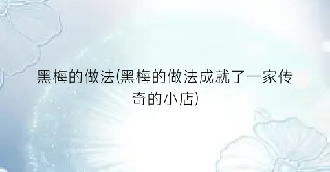 黑梅的做法(黑梅的做法成就了一家传奇的小店)