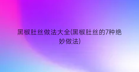黑椒肚丝做法大全(黑椒肚丝的7种绝妙做法)