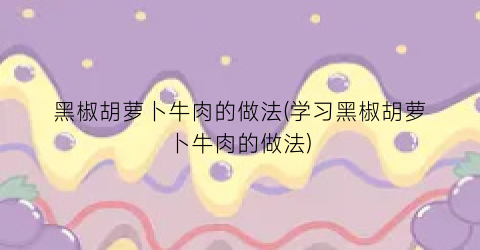 黑椒胡萝卜牛肉的做法(学习黑椒胡萝卜牛肉的做法)