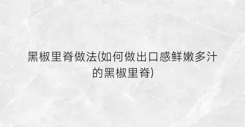 黑椒里脊做法(如何做出口感鲜嫩多汁的黑椒里脊)