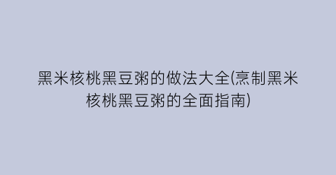 黑米核桃黑豆粥的做法大全(烹制黑米核桃黑豆粥的全面指南)