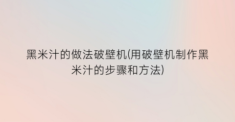 “黑米汁的做法破壁机(用破壁机制作黑米汁的步骤和方法)