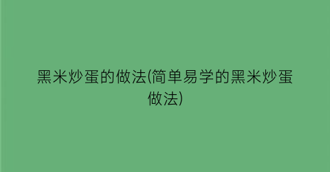 “黑米炒蛋的做法(简单易学的黑米炒蛋做法)