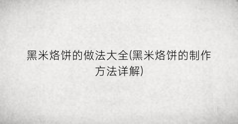 黑米烙饼的做法大全(黑米烙饼的制作方法详解)
