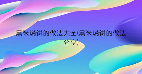 黑米烧饼的做法大全(黑米烧饼的做法分享)