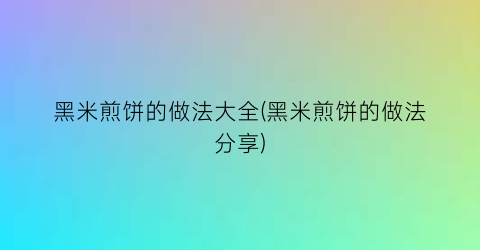 黑米煎饼的做法大全(黑米煎饼的做法分享)