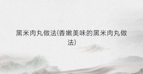 黑米肉丸做法(香嫩美味的黑米肉丸做法)