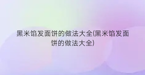 黑米馅发面饼的做法大全(黑米馅发面饼的做法大全)