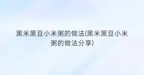 “黑米黑豆小米粥的做法(黑米黑豆小米粥的做法分享)