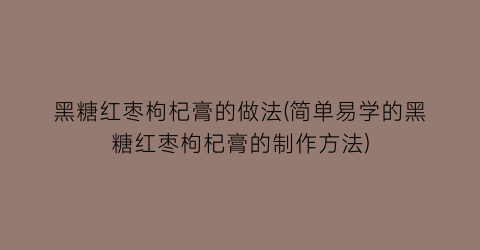 黑糖红枣枸杞膏的做法(简单易学的黑糖红枣枸杞膏的制作方法)