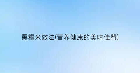 黑糯米做法(营养健康的美味佳肴)