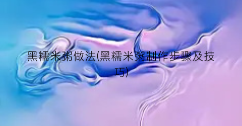 黑糯米粥做法(黑糯米粥制作步骤及技巧)