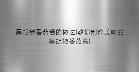 黑胡椒番茄酱的做法(教你制作美味的黑胡椒番茄酱)