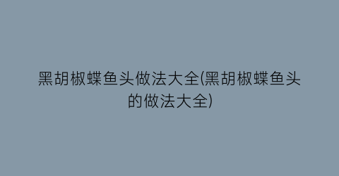 “黑胡椒蝶鱼头做法大全(黑胡椒蝶鱼头的做法大全)