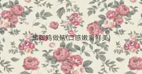 黑脚鸡做法(口感嫩滑鲜美)