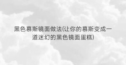 “黑色慕斯镜面做法(让你的慕斯变成一道迷幻的黑色镜面蛋糕)