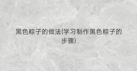 黑色粽子的做法(学习制作黑色粽子的步骤)