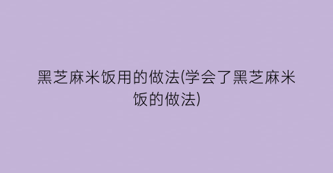 “黑芝麻米饭用的做法(学会了黑芝麻米饭的做法)