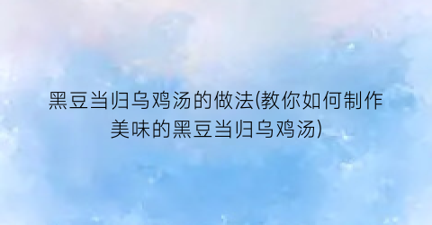 黑豆当归乌鸡汤的做法(教你如何制作美味的黑豆当归乌鸡汤)