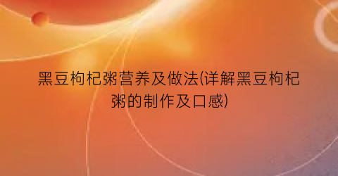 “黑豆枸杞粥营养及做法(详解黑豆枸杞粥的制作及口感)