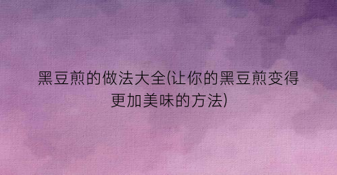 黑豆煎的做法大全(让你的黑豆煎变得更加美味的方法)