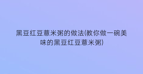 黑豆红豆薏米粥的做法(教你做一碗美味的黑豆红豆薏米粥)