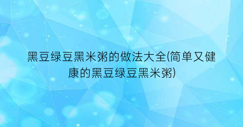 黑豆绿豆黑米粥的做法大全(简单又健康的黑豆绿豆黑米粥)