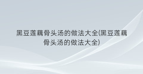 黑豆莲藕骨头汤的做法大全(黑豆莲藕骨头汤的做法大全)