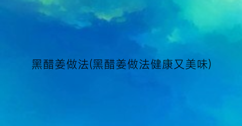 黑醋姜做法(黑醋姜做法健康又美味)