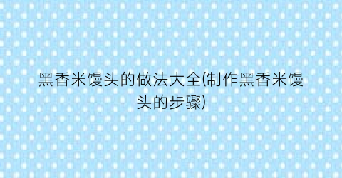 黑香米馒头的做法大全(制作黑香米馒头的步骤)