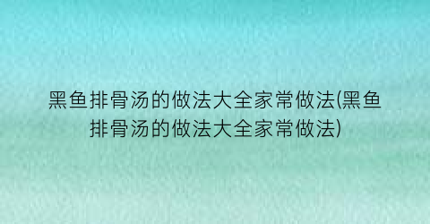 “黑鱼排骨汤的做法大全家常做法(黑鱼排骨汤的做法大全家常做法)