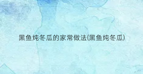黑鱼炖冬瓜的家常做法(黑鱼炖冬瓜)