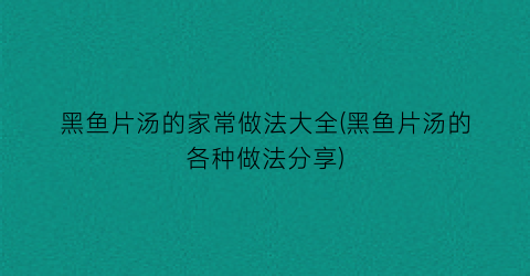 黑鱼片汤的家常做法大全(黑鱼片汤的各种做法分享)