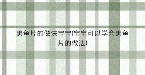 黑鱼片的做法宝宝(宝宝可以学会黑鱼片的做法)