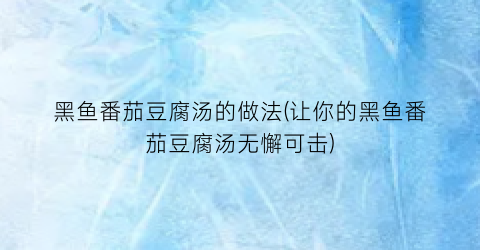 “黑鱼番茄豆腐汤的做法(让你的黑鱼番茄豆腐汤无懈可击)