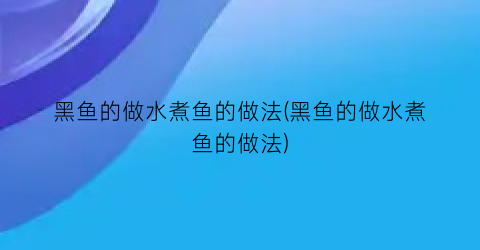 黑鱼的做水煮鱼的做法(黑鱼的做水煮鱼的做法)