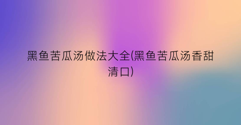 黑鱼苦瓜汤做法大全(黑鱼苦瓜汤香甜清口)