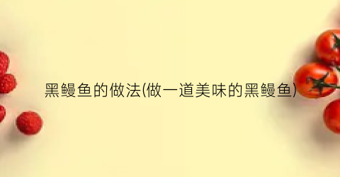 “黑鳗鱼的做法(做一道美味的黑鳗鱼)