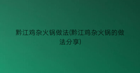 黔江鸡杂火锅做法(黔江鸡杂火锅的做法分享)