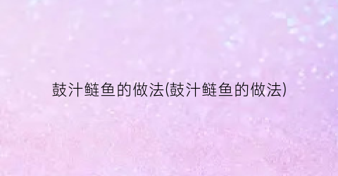 鼓汁鲢鱼的做法(鼓汁鲢鱼的做法)