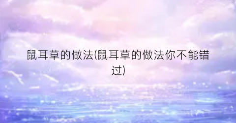 鼠耳草的做法(鼠耳草的做法你不能错过)