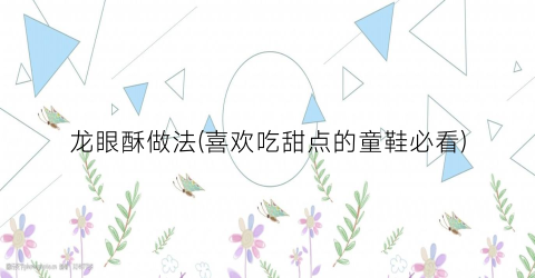龙眼酥做法(喜欢吃甜点的童鞋必看)