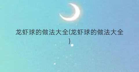 “龙虾球的做法大全(龙虾球的做法大全)