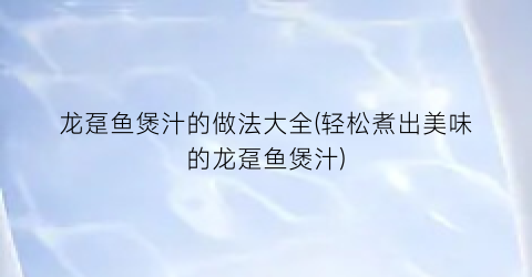 龙趸鱼煲汁的做法大全(轻松煮出美味的龙趸鱼煲汁)