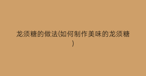 龙须糖的做法(如何制作美味的龙须糖)