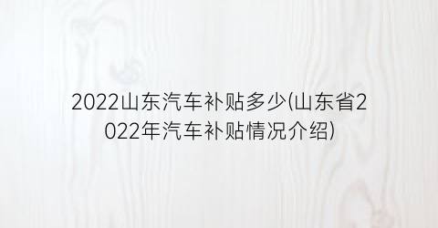 “2022山东汽车补贴多少(山东省2022年汽车补贴情况介绍)
