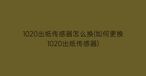 1020出纸传感器怎么换(如何更换1020出纸传感器)